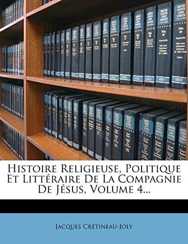 Histoire Religieuse, Politique Et Litteraire de La Compagnie de Jesus, Volume 4... (French Edition)