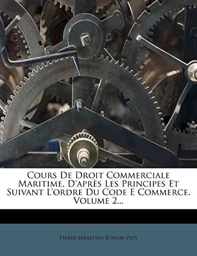Cours de Droit Commerciale Maritime, D'Apres Les Principes Et Suivant L'Ordre Du Code E Commerce, Volume 2... (French Edition)