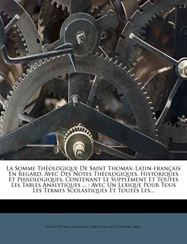 La Somme Theologique de Saint Thomas: Latin-Francais En Regard, Avec Des Notes Theologiques, Historiques Et Philologiques, Contenant Le Supplement Et (French Edition)