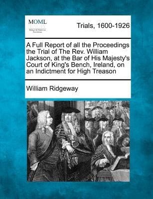 A   Full Report of All the Proceedings the Trial of the REV William Jackson at the Bar of His Majestys Court of Kings Bench Ireland on an Indict