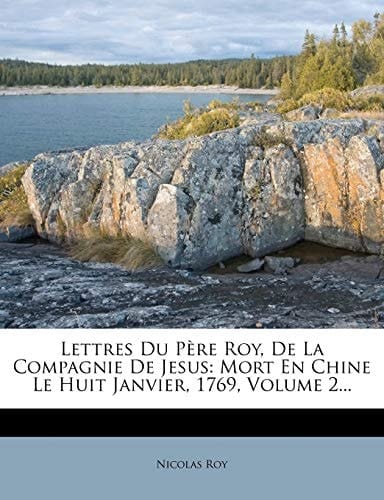 Lettres Du Père Roy, De La Compagnie De Jesus: Mort En Chine Le Huit Janvier, 1769, Volume 2... (French Edition)