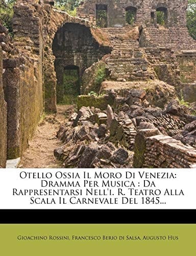 Otello Ossia Il Moro Di Venezia: Dramma Per Musica : Da Rappresentarsi Nell'i. R. Teatro Alla Scala Il Carnevale Del 1845... (Italian Edition)