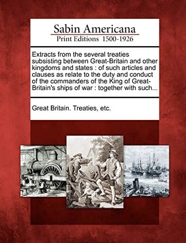 Extracts from the several treaties subsisting between Great-Britain and other kingdoms and states: of such articles and clauses as relate to the duty ... ships of war : together with such...