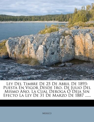 Ley Del Timbre De 25 De Abril De 1893: Puesta En Vigor Desde 1ro. De Julio Del Mismo Año, La Cual Deroga Ó Deja Sin Efecto La Ley De 31 De Marzo De 1887 ...... (Spanish Edition)