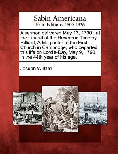 A sermon delivered May 13, 1790: at the funeral of the Reverend Timothy Hilliard, A.M., pastor of the First Church in Cambridge, who departed this ... May 9, 1790, in the 44th year of his age.