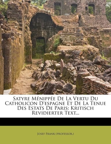 Satyre M Nipp E de La Vertu Du Catholicon D'Espagne Et de La Tenue Des Estats de Paris: Kritisch Revidierter Text... (German Edition)
