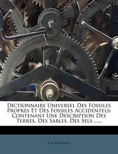 Dictionnaire Universel Des Fossiles Propres Et Des Fossiles Accidentels: Contenant Une Description Des Terres, Des Sables, Des Sels ...... (French Edition)