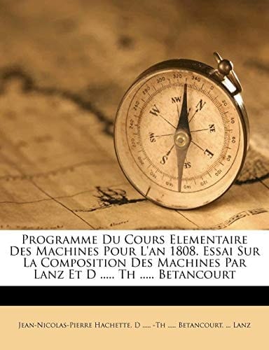 Programme Du Cours Elementaire Des Machines Pour L'an 1808. Essai Sur La Composition Des Machines Par Lanz Et D ..... Th ..... Betancourt (French Edition)