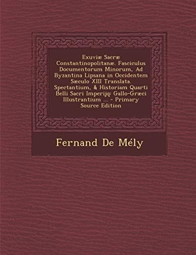 Exuviae Sacrae Constantinopolitanae. Fasciculus Documentorum Minorum, Ad Byzantina Lipsana in Occidentem Saeculo XIII Translata. Spectantium, & Histor (Latin Edition)