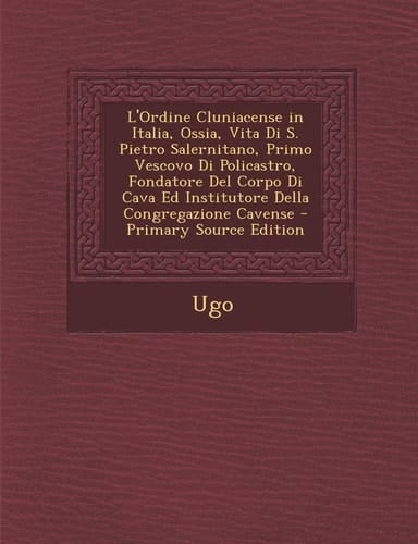 L'Ordine Cluniacense in Italia, Ossia, Vita Di S. Pietro Salernitano, Primo Vescovo Di Policastro, Fondatore del Corpo Di Cava Ed Institutore Della Co (Italian Edition)