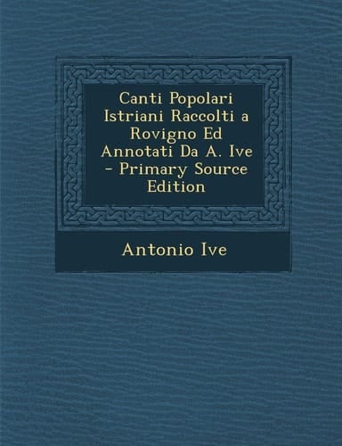 Canti Popolari Istriani Raccolti a Rovigno Ed Annotati Da A. Ive (Italian Edition)