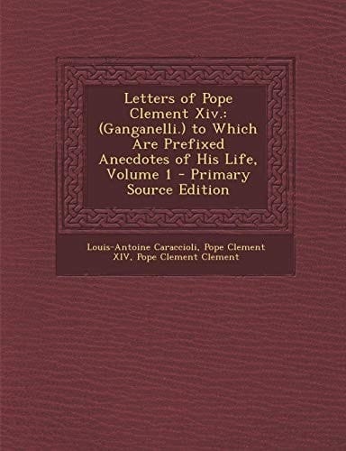 Letters of Pope Clement XIV.: (Ganganelli.) to Which Are Prefixed Anecdotes of His Life, Volume 1