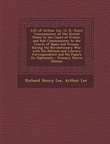 Life of Arthur Lee, LL. D.: Joint Commissioner of the United States to the Court of France, and Sole Commissioner to the Courts of Spain and Pruss