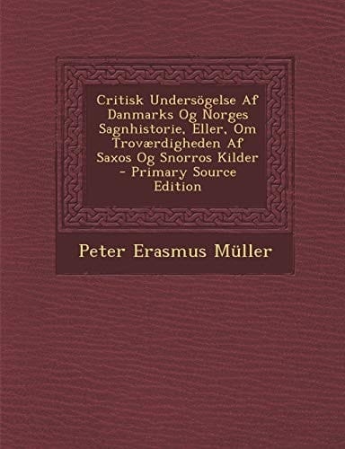 Critisk Undersogelse AF Danmarks Og Norges Sagnhistorie, Eller, Om Trovaerdigheden AF Saxos Og Snorros Kilder (Danish Edition)