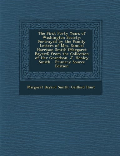 The First Forty Years of Washington Society: Portrayed by the Family Letters of Mrs. Samuel Harrison Smith (Margaret Bayard) from the Collection of He