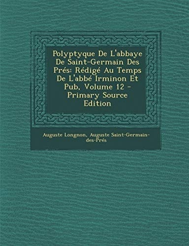 Polyptyque de L'Abbaye de Saint-Germain Des Pres: Redige Au Temps de L'Abbe Irminon Et Pub, Volume 12 - Primary Source Edition (Latin Edition)