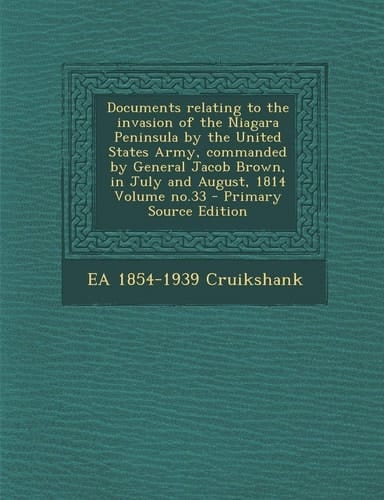 Documents relating to the invasion of the Niagara Peninsula by the United States Army, commanded by General Jacob Brown, in July and August, 1814 Volume no.33