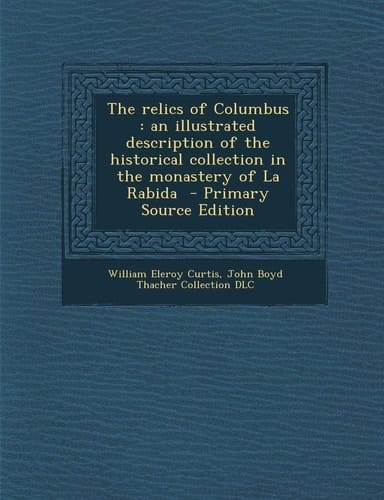 The Relics of Columbus: An Illustrated Description of the Historical Collection in the Monastery of La Rabida - Primary Source Edition