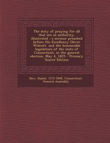 The duty of praying for all that are in authority, illustrated: a sermon preached before His Excellency Oliver Wolcott, and the honourable legislature ... at the general election, May 4, 1825
