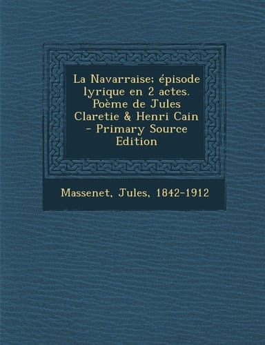 La Navarraise; épisode lyrique en 2 actes. Poème de Jules Claretie & Henri Cain (French Edition)
