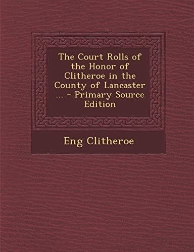 The Court Rolls of the Honor of Clitheroe in the County of Lancaster ... - Primary Source Edition