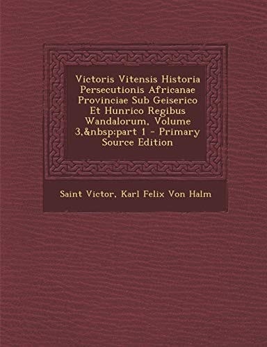 Victoris Vitensis Historia Persecutionis Africanae Provinciae Sub Geiserico Et Hunrico Regibus Wandalorum, Volume 3, Part 1 - Primary Source Edition (Latin Edition)