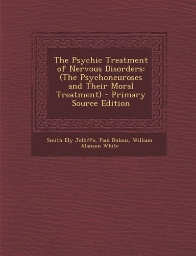 The Psychic Treatment of Nervous Disorders: (The Psychoneuroses and Their Moral Treatment) - Primary Source Edition