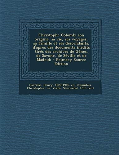 Christophe Colomb; Son Origine, Sa Vie, Ses Voyages, Sa Famille Et Ses Descendants, D'Apres Des Documents Inedits Tires Des Archives de Genes, de Savo (French Edition)