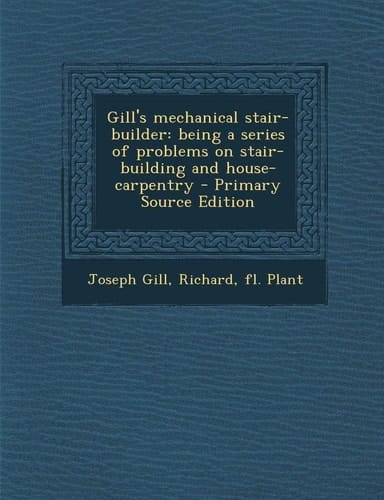 Gill's Mechanical Stair-Builder: Being a Series of Problems on Stair-Building and House-Carpentry - Primary Source Edition