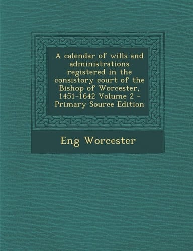 A calendar of wills and administrations registered in the consistory court of the Bishop of Worcester, 1451-1642 Volume 2