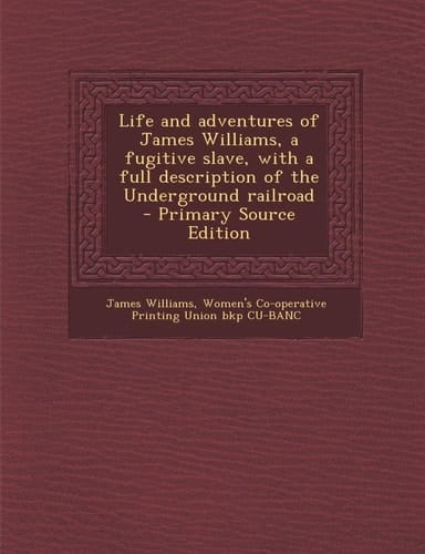 Life and Adventures of James Williams, a Fugitive Slave, with a Full Description of the Underground Railroad - Primary Source Edition