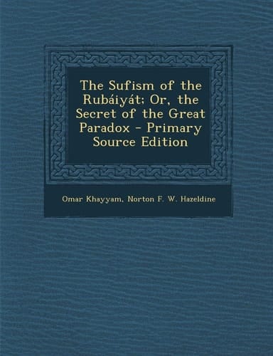The Sufism of the Rubáiyát; Or, the Secret of the Great Paradox - Primary Source Edition