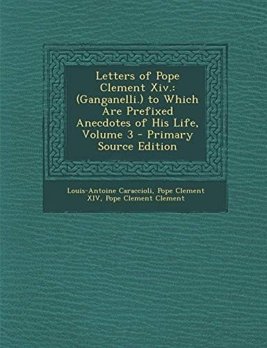 Letters of Pope Clement Xiv (Ganganelli. ) to Which Are Prefixed Anecdotes of His Life, Volume 3 - Primary Source Edition