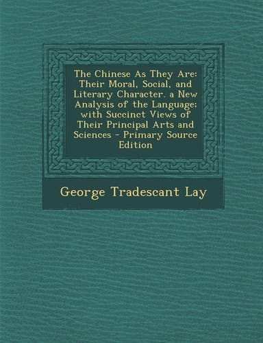 The Chinese As They Are Their Moral, Social, and Literary Character. a New Analysis of the Language; with Succinct Views of Their Principal Ar