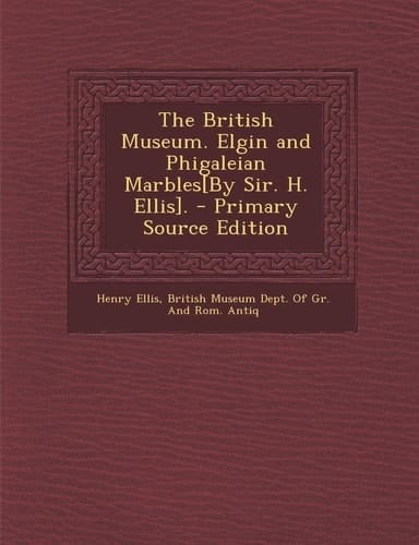 The British Museum. Elgin and Phigaleian Marbles[by Sir. H. Ellis]. - Primary Source Edition