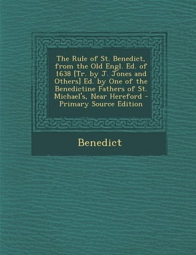 The Rule of St. Benedict, from the Old Engl. Ed. of 1638 [Tr. by J. Jones and Others] Ed. by One of the Benedictine Fathers of St. Michael's, Near Her