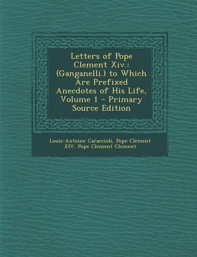 Letters of Pope Clement Xiv (Ganganelli. ) to Which Are Prefixed Anecdotes of His Life, Volume 1 - Primary Source Edition