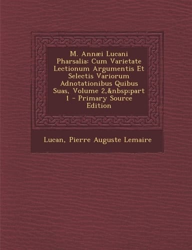 M. Annaei Lucani Pharsalia Cum Varietate Lectionum Argumentis Et Selectis Variorum Adnotationibus Quibus Suas, Volume 2, Part 1 - Primary Source