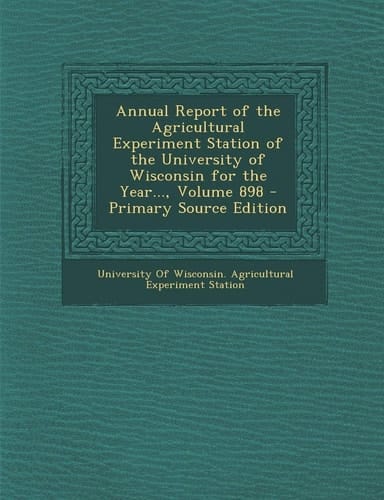 Annual Report of the Agricultural Experiment Station of the University of Wisconsin for the Year... , Volume 898 - Primary Source Edition