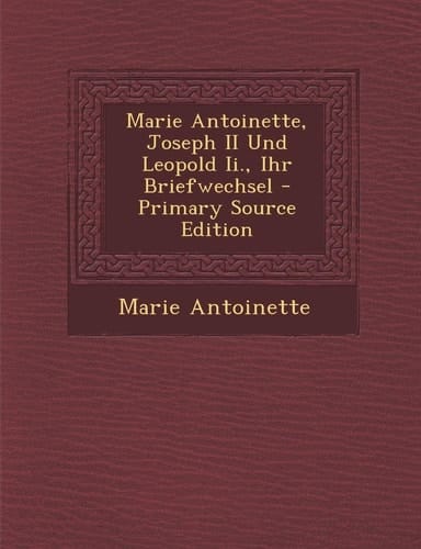 Marie Antoinette, Joseph Ii und Leopold Ii. , Ihr Briefwechsel - Primary Source Edition