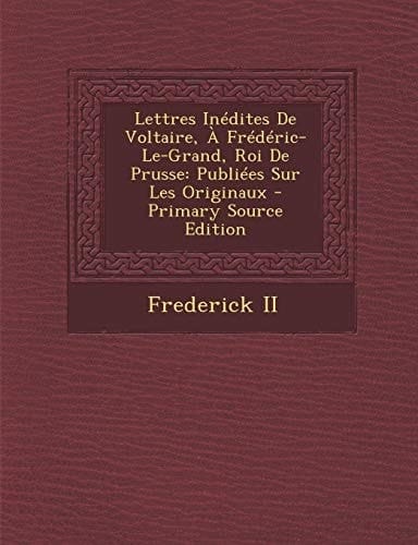 Lettres Inedites de Voltaire, a Frederic-Le-Grand, Roi de Prusse Publiees Sur Les Originaux - Primary Source Edition