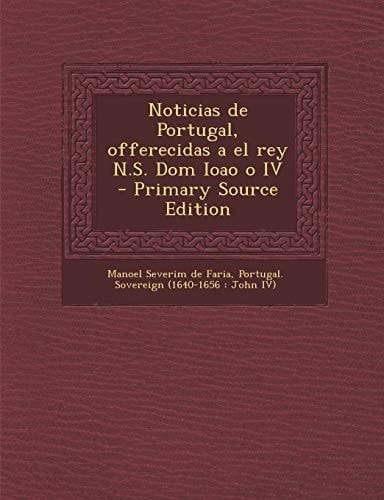 Noticias de Portugal, Offerecidas a El Rey N. S. Dom Ioao O Iv - Primary Source Edition