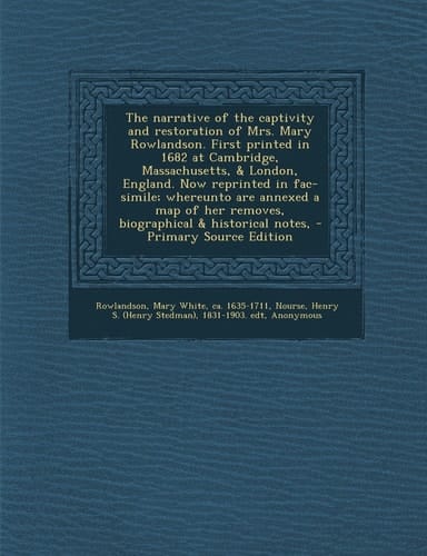 The Narrative of the Captivity and Restoration of Mrs. Mary Rowlandson. First Printed in 1682 at Cambridge, Massachusetts, and London, England. Now Repr