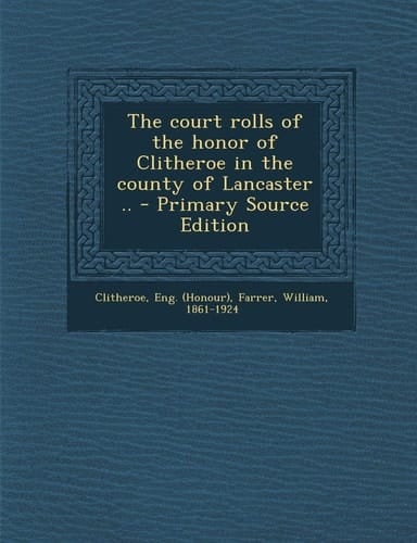 The Court Rolls of the Honor of Clitheroe in the County of Lancaster . . - Primary Source Edition