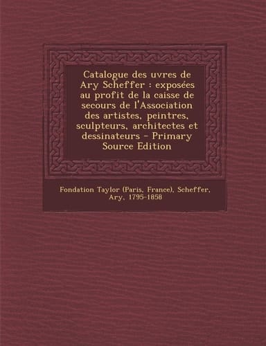 Catalogue Des Uvres de Ary Scheffer Exposées Au Profit de la Caisse de Secours de L'Association Des Artistes, Peintres, Sculpteurs, Architectes Et D