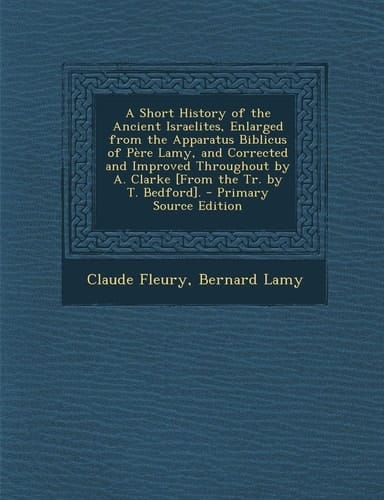 A Short History of the Ancient Israelites, Enlarged from the Apparatus Biblicus of Pere Lamy, and Corrected and Improved Throughout by A. Clarke [Fr