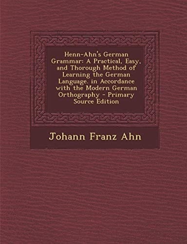 Henn-Ahn's German Grammar A Practical, Easy, and Thorough Method of Learning the German Language. in Accordance with the Modern German Orthograp