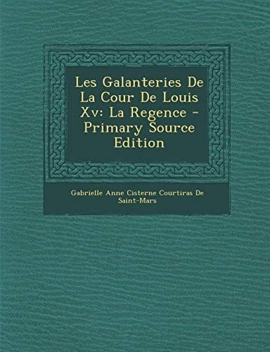 Les Galanteries de la Cour de Louis Xv La Regence - Primary Source Edition