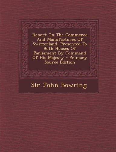Report on the Commerce and Manufactures of Switzerland Presented to Both Houses of Parliament by Command of His Majesty - Primary Source Edition