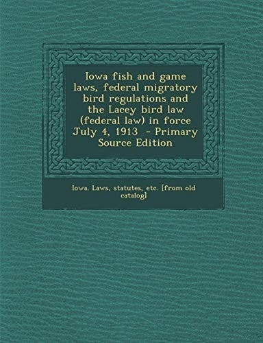 Iowa Fish and Game Laws, Federal Migratory Bird Regulations and the Lacey Bird Law in Force July 4, 1913 - Primary Source Edition
